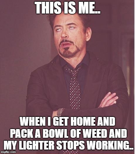 Face You Make Robert Downey Jr | THIS IS ME.. WHEN I GET HOME AND PACK A BOWL OF WEED AND MY LIGHTER STOPS WORKING.. | image tagged in memes,face you make robert downey jr | made w/ Imgflip meme maker