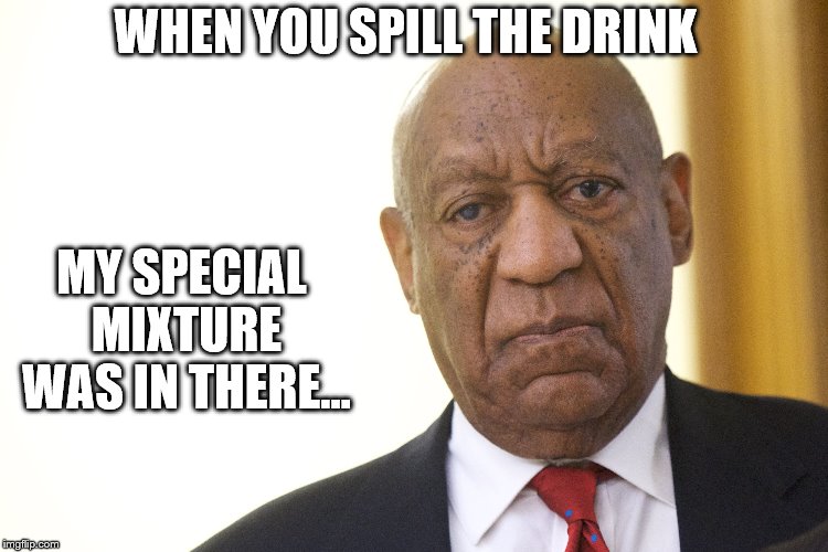 funny but bad?! | WHEN YOU SPILL THE DRINK; MY SPECIAL MIXTURE WAS IN THERE... | image tagged in bill cosby,rape | made w/ Imgflip meme maker
