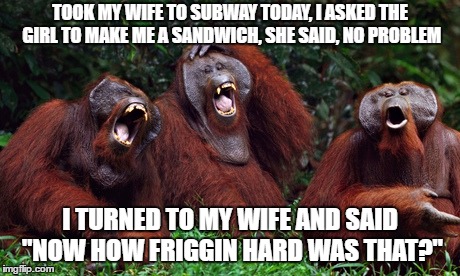 laughing monkey | TOOK MY WIFE TO SUBWAY TODAY, I ASKED THE GIRL TO MAKE ME A SANDWICH, SHE SAID, NO PROBLEM; I TURNED TO MY WIFE AND SAID "NOW HOW FRIGGIN HARD WAS THAT?" | image tagged in laughing monkey,subway,wife,sandwich | made w/ Imgflip meme maker