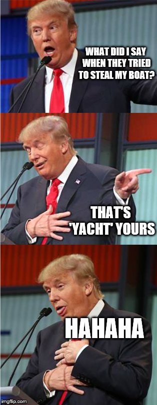 Bad Pun Trump | WHAT DID I SAY WHEN THEY TRIED TO STEAL MY BOAT? THAT'S 'YACHT' YOURS; HAHAHA | image tagged in bad pun trump | made w/ Imgflip meme maker