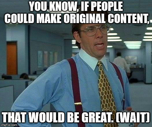 That Would Be Great Meme | YOU KNOW, IF PEOPLE COULD MAKE ORIGINAL CONTENT, THAT WOULD BE GREAT. (WAIT) | image tagged in memes,that would be great | made w/ Imgflip meme maker