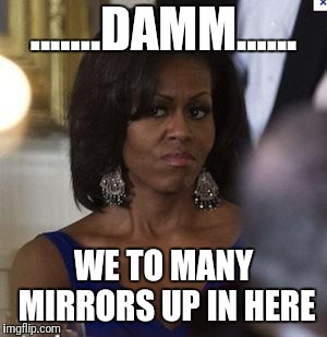Michelle Obama side eye | .......DAMM...... WE TO MANY MIRRORS UP IN HERE | image tagged in michelle obama side eye | made w/ Imgflip meme maker