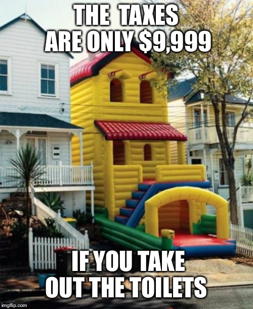 Bounce House | THE  TAXES ARE ONLY $9,999; IF YOU TAKE OUT THE TOILETS | image tagged in bounce house | made w/ Imgflip meme maker