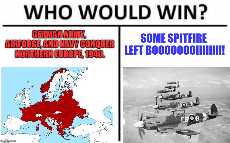Who Would Win? | GERMAN ARMY, AIRFORCE, AND NAVY CONQUER NORTHERN EUROPE, 1940. SOME SPITFIRE LEFT BOOOOOOOIIIIII!!! | image tagged in memes,who would win | made w/ Imgflip meme maker