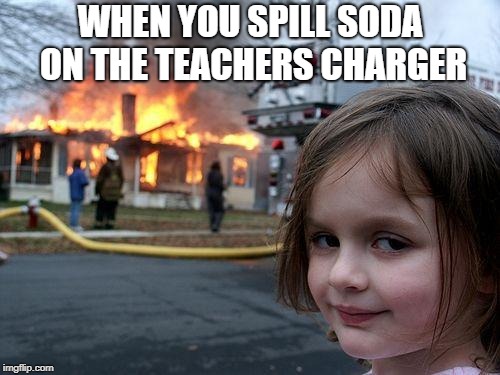 Disaster Girl | WHEN YOU SPILL SODA ON THE TEACHERS CHARGER | image tagged in memes,disaster girl | made w/ Imgflip meme maker