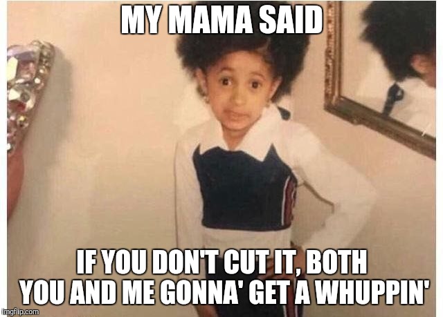 Young Cardi B Meme | MY MAMA SAID; IF YOU DON'T CUT IT, BOTH YOU AND ME GONNA' GET A WHUPPIN' | image tagged in young cardi b | made w/ Imgflip meme maker