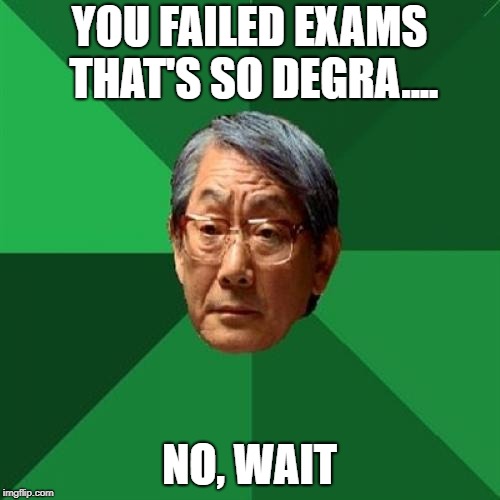 High Expectations Asian Father Meme | YOU FAILED EXAMS THAT'S SO DEGRA.... NO, WAIT | image tagged in memes,high expectations asian father | made w/ Imgflip meme maker