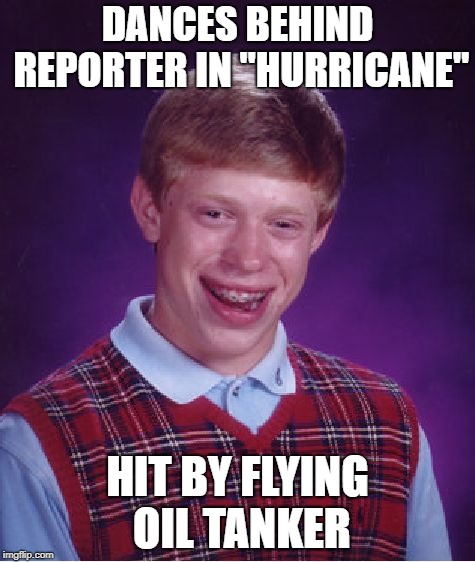 Bad Luck Brian | DANCES BEHIND REPORTER IN "HURRICANE"; HIT BY FLYING OIL TANKER | image tagged in memes,bad luck brian | made w/ Imgflip meme maker