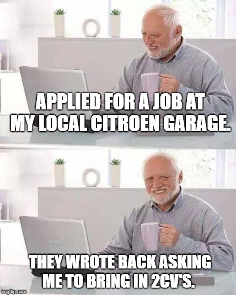 Hide the Pain Harold Meme | APPLIED FOR A JOB AT MY LOCAL CITROEN GARAGE. THEY WROTE BACK ASKING ME TO BRING IN 2CV'S. | image tagged in memes,hide the pain harold | made w/ Imgflip meme maker