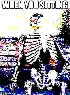 Deep fried sitting | WHEN YOU SITTING | image tagged in deep fried skeleton,waiting skeleton,deep fried,when you | made w/ Imgflip meme maker