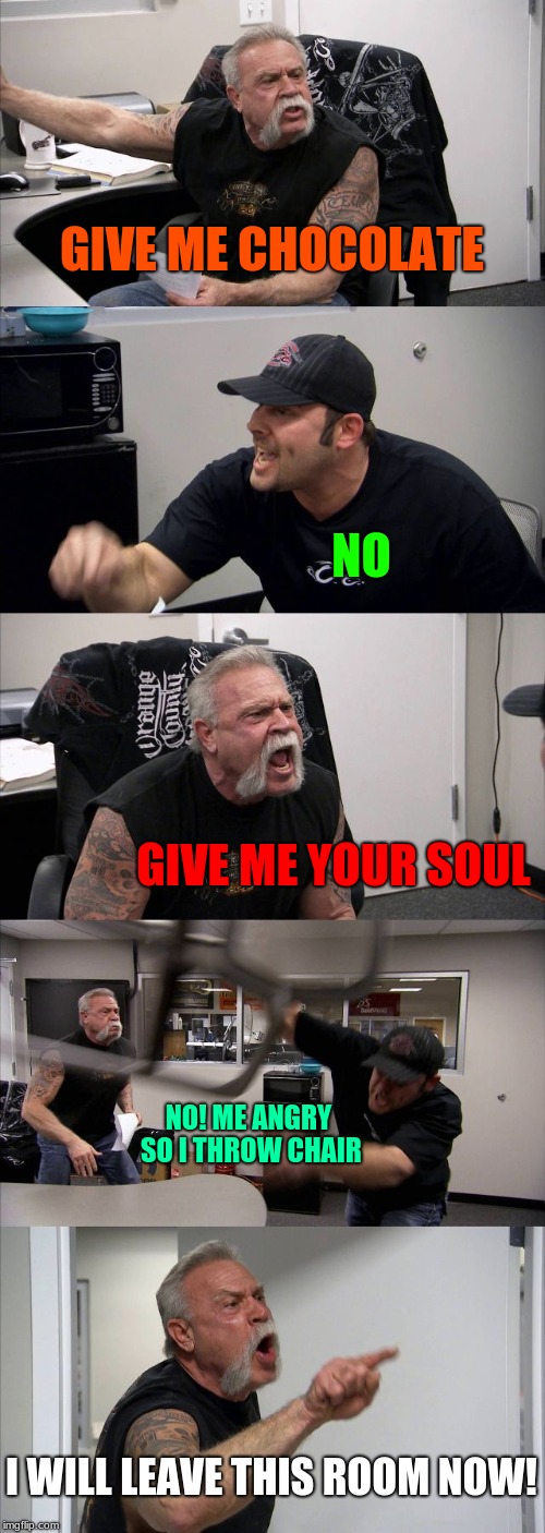 American Chopper Argument | GIVE ME CHOCOLATE; NO; GIVE ME YOUR SOUL; NO! ME ANGRY SO I THROW CHAIR; I WILL LEAVE THIS ROOM NOW! | image tagged in memes,american chopper argument | made w/ Imgflip meme maker