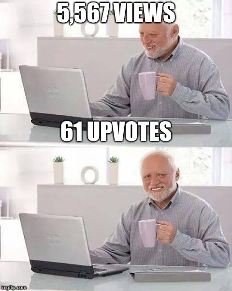 That view to upvote ratio tho | 5,567 VIEWS; 61 UPVOTES | image tagged in memes,hide the pain harold,views,upvotes | made w/ Imgflip meme maker