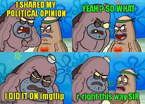 How Tough Are You |  I SHARED MY POLITICAL OPINION; YEAH ? SO WHAT; I DID IT ON imgflip; r-right this way SIR | image tagged in memes,how tough are you,political memes,imgflip trolls | made w/ Imgflip meme maker