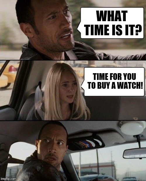 When people ask me this question, Im like bich know it yourself | WHAT TIME IS IT? TIME FOR YOU TO BUY A WATCH! | image tagged in memes,the rock driving | made w/ Imgflip meme maker