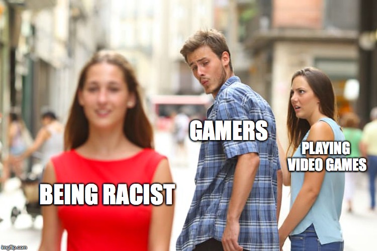 Distracted Boyfriend Meme | GAMERS; PLAYING VIDEO GAMES; BEING
RACIST | image tagged in memes,distracted boyfriend | made w/ Imgflip meme maker