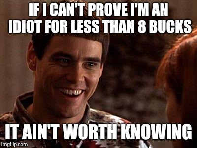 Dumb And Dumber | IF I CAN'T PROVE I'M AN IDIOT FOR LESS THAN 8 BUCKS IT AIN'T WORTH KNOWING | image tagged in dumb and dumber | made w/ Imgflip meme maker