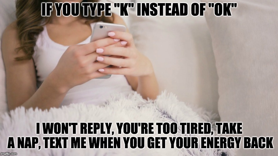 Texting "K" instead of "OK" | IF YOU TYPE "K" INSTEAD OF "OK"; I WON'T REPLY, YOU'RE TOO TIRED, TAKE A NAP, TEXT ME WHEN YOU GET YOUR ENERGY BACK | image tagged in lazy,tired,wtf | made w/ Imgflip meme maker