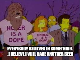 EVERYBODY BELIEVES IN SOMETHING. .I BELIEVE I WILL HAVE ANOTHER BEER | made w/ Imgflip meme maker