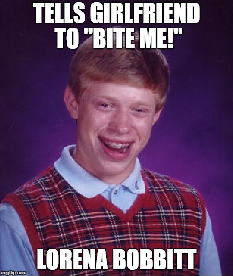 Bad Luck Brian Meme | TELLS GIRLFRIEND TO "BITE ME!"; LORENA BOBBITT | image tagged in memes,bad luck brian | made w/ Imgflip meme maker
