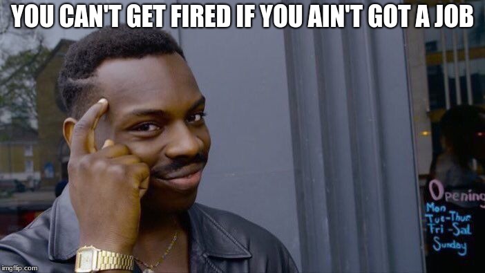 Roll Safe Think About It Meme | YOU CAN'T GET FIRED IF YOU AIN'T GOT A JOB | image tagged in memes,roll safe think about it | made w/ Imgflip meme maker