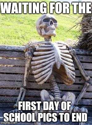 WAITING FOR THE; FIRST DAY OF SCHOOL PICS TO END | image tagged in school,lol,memes,funny memes | made w/ Imgflip meme maker