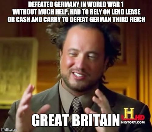 Great Britain | DEFEATED GERMANY IN WORLD WAR 1 WITHOUT MUCH HELP, HAD TO RELY ON LEND LEASE OR CASH AND CARRY TO DEFEAT GERMAN THIRD REICH; GREAT BRITAIN | image tagged in memes,ancient aliens,britain | made w/ Imgflip meme maker