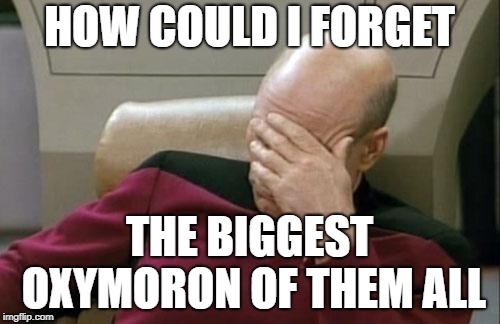 Captain Picard Facepalm Meme | HOW COULD I FORGET THE BIGGEST OXYMORON OF THEM ALL | image tagged in memes,captain picard facepalm | made w/ Imgflip meme maker
