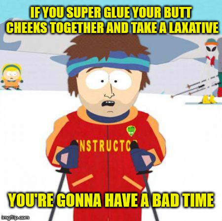 You're gonna have a bad time |  IF YOU SUPER GLUE YOUR BUTT CHEEKS TOGETHER AND TAKE A LAXATIVE; YOU'RE GONNA HAVE A BAD TIME | image tagged in you're gonna have a bad time,memes,super glue,laxative | made w/ Imgflip meme maker
