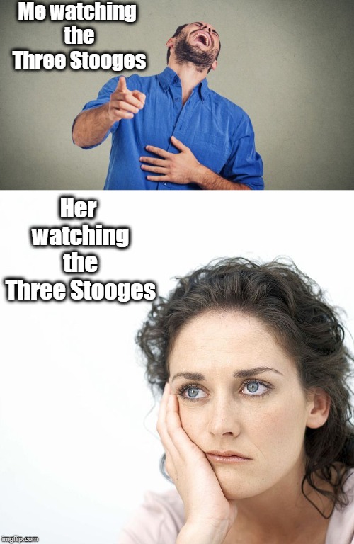 Don't even get me started on her watching an NFL game | Me watching the Three Stooges; Her watching the Three Stooges | image tagged in the three stooges,men and women | made w/ Imgflip meme maker