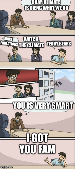 Board Room Meeting 2 | OKAY, CLIMATE IS DIENG WHAT WE DO; MAKE REGULATIONS; WATCH THE CLIMATE; TEDDY BEARS; YOU IS VERY SMART; I GOT YOU FAM | image tagged in board room meeting 2 | made w/ Imgflip meme maker