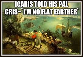 ICARIS TOLD HIS PAL CRIS~`I'M NO FLAT EARTHER` | image tagged in flat earthers | made w/ Imgflip meme maker