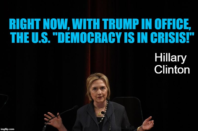 Mrs. Clinton just wrote this in a lengthy op-ed Sunday night | RIGHT NOW, WITH TRUMP IN OFFICE,  THE U.S. "DEMOCRACY IS IN CRISIS!"; Hillary Clinton | image tagged in prepping for election 2020 | made w/ Imgflip meme maker