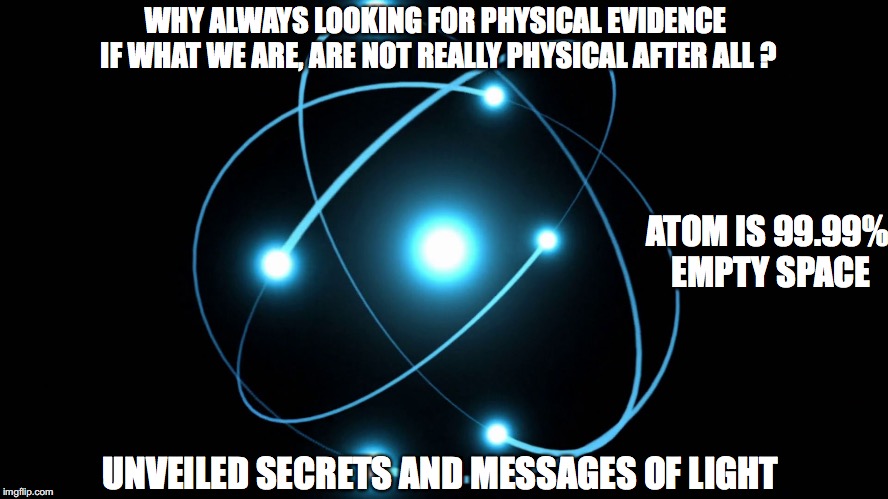ATOM | WHY ALWAYS LOOKING FOR PHYSICAL EVIDENCE IF WHAT WE ARE, ARE NOT REALLY PHYSICAL AFTER ALL ? ATOM IS 99.99% EMPTY SPACE; UNVEILED SECRETS AND MESSAGES OF LIGHT | image tagged in atom | made w/ Imgflip meme maker