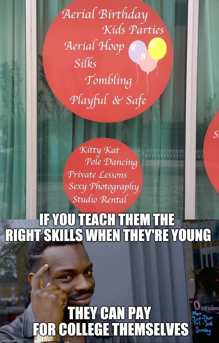 IF YOU TEACH THEM THE RIGHT SKILLS WHEN THEY'RE YOUNG; THEY CAN PAY FOR COLLEGE THEMSELVES | image tagged in roll safe think about it,life hack | made w/ Imgflip meme maker