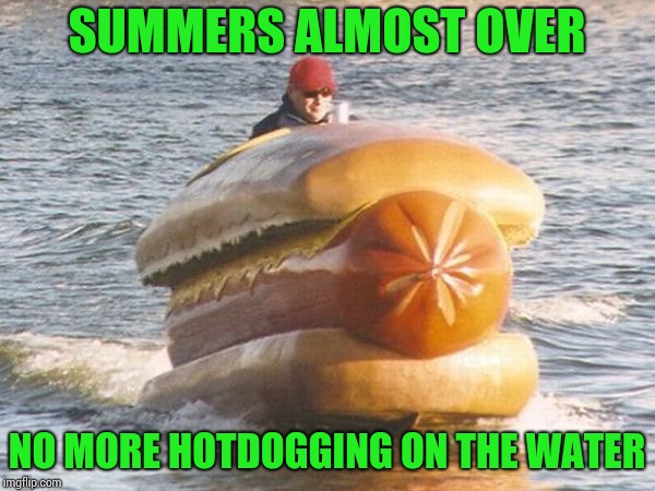 Drinking hotdog water | SUMMERS ALMOST OVER; NO MORE HOTDOGGING ON THE WATER | image tagged in summer,hotdog,boat,pipe_picasso,boating | made w/ Imgflip meme maker