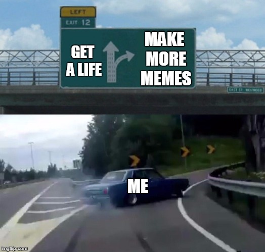 Left Exit 12 Off Ramp Meme | MAKE MORE MEMES; GET A LIFE; ME | image tagged in memes,left exit 12 off ramp | made w/ Imgflip meme maker