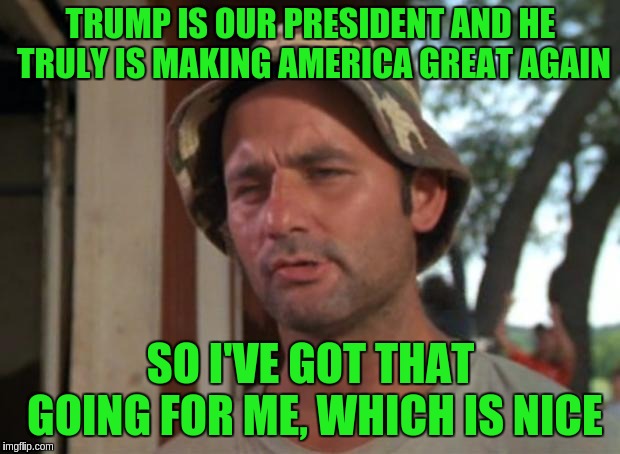 So I Got That Goin For Me Which Is Nice Meme | TRUMP IS OUR PRESIDENT AND HE TRULY IS MAKING AMERICA GREAT AGAIN; SO I'VE GOT THAT GOING FOR ME, WHICH IS NICE | image tagged in memes,so i got that goin for me which is nice | made w/ Imgflip meme maker
