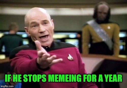 Picard Wtf Meme | IF HE STOPS MEMEING FOR A YEAR | image tagged in memes,picard wtf | made w/ Imgflip meme maker