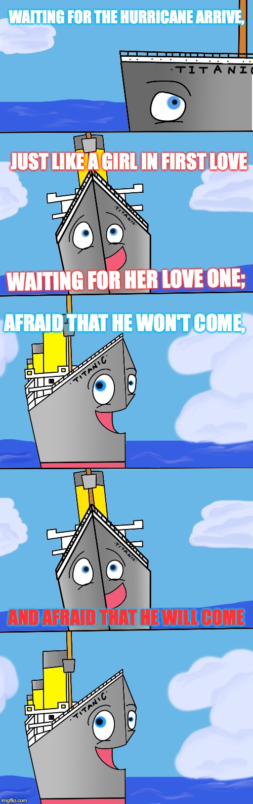 Bad Pun Titanic #22: Hurricane joke 2 | WAITING FOR THE HURRICANE ARRIVE, JUST LIKE A GIRL IN FIRST LOVE; WAITING FOR HER LOVE ONE;; AFRAID THAT HE WON'T COME, AND AFRAID THAT HE WILL COME | image tagged in bad pun,titanic,hurricane,love,girl,jokes | made w/ Imgflip meme maker