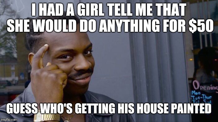Roll Safe Think About It Meme | I HAD A GIRL TELL ME THAT SHE WOULD DO ANYTHING FOR $50; GUESS WHO'S GETTING HIS HOUSE PAINTED | image tagged in memes,roll safe think about it | made w/ Imgflip meme maker