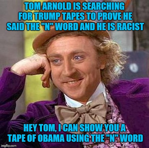 Creepy Condescending Wonka Meme | TOM ARNOLD IS SEARCHING FOR TRUMP TAPES TO PROVE HE SAID THE "N" WORD AND HE IS RACIST; HEY TOM, I CAN SHOW YOU A TAPE OF OBAMA USING THE "N" WORD | image tagged in memes,creepy condescending wonka | made w/ Imgflip meme maker
