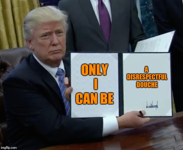 Trump Bill Signing Meme | ONLY I CAN BE A DISRESPECTFUL DOUCHE | image tagged in memes,trump bill signing | made w/ Imgflip meme maker