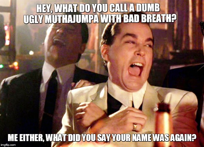 Good Fellas Hilarious Meme | HEY, WHAT DO YOU CALL A DUMB  UGLY MUTHAJUMPA WITH BAD BREATH? ME EITHER, WHAT DID YOU SAY YOUR NAME WAS AGAIN? | image tagged in memes,good fellas hilarious | made w/ Imgflip meme maker