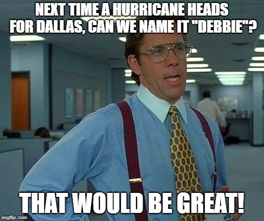 Debbie does Dallas...best headline ever! | NEXT TIME A HURRICANE HEADS FOR DALLAS, CAN WE NAME IT "DEBBIE"? THAT WOULD BE GREAT! | image tagged in memes,that would be great,hurricane | made w/ Imgflip meme maker