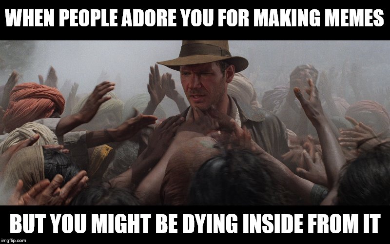 The real Temple of Doom? |  WHEN PEOPLE ADORE YOU FOR MAKING MEMES; BUT YOU MIGHT BE DYING INSIDE FROM IT | image tagged in memes,making memes,dying inside | made w/ Imgflip meme maker