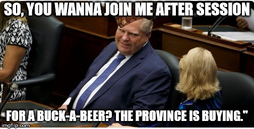 Doug Ford Scumbag Legislature Meme | SO, YOU WANNA JOIN ME AFTER SESSION; FOR A BUCK-A-BEER? THE PROVINCE IS BUYING." | image tagged in doug ford,ontario | made w/ Imgflip meme maker