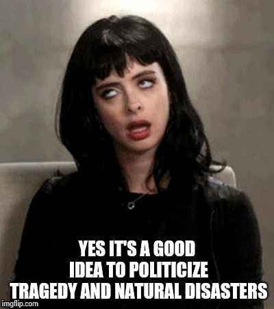 Kristen Ritter eye roll | YES IT'S A GOOD IDEA TO POLITICIZE TRAGEDY AND NATURAL DISASTERS | image tagged in kristen ritter eye roll | made w/ Imgflip meme maker