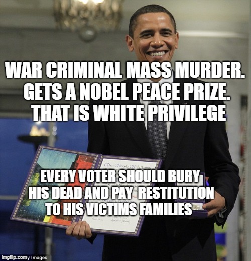 Obama Nobel Prize | WAR CRIMINAL MASS MURDER. GETS A NOBEL PEACE PRIZE.    THAT IS WHITE PRIVILEGE; EVERY VOTER SHOULD BURY HIS DEAD AND PAY  RESTITUTION TO HIS VICTIMS FAMILIES | image tagged in obama nobel prize | made w/ Imgflip meme maker