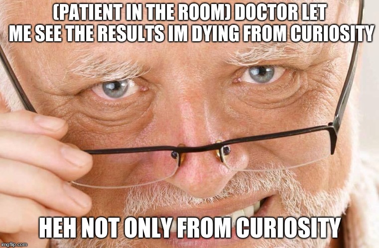 Harold glasses | (PATIENT IN THE ROOM) DOCTOR LET ME SEE THE RESULTS IM DYING FROM CURIOSITY; HEH NOT ONLY FROM CURIOSITY | image tagged in harold glasses,deathmeme89 | made w/ Imgflip meme maker