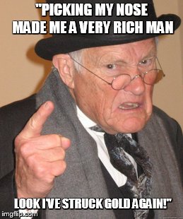 Back In My Day Meme | "PICKING MY NOSE MADE ME A VERY RICH MAN; LOOK I'VE STRUCK GOLD AGAIN!" | image tagged in memes,back in my day | made w/ Imgflip meme maker